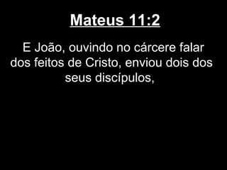 Mateus 11:2
  E João, ouvindo no cárcere falar
dos feitos de Cristo, enviou dois dos
          seus discípulos,
 
