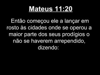 Mateus 11:20
  Então começou ele a lançar em
rosto às cidades onde se operou a
 maior parte dos seus prodígios o
   não se haverem arrependido,
             dizendo:
 