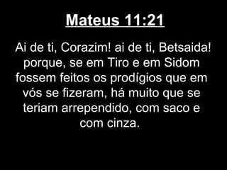 Mateus 11:21
Ai de ti, Corazim! ai de ti, Betsaida!
  porque, se em Tiro e em Sidom
fossem feitos os prodígios que em
 vós se fizeram, há muito que se
  teriam arrependido, com saco e
             com cinza.
 
