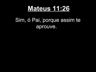 Mateus 11:26
Sim, ó Pai, porque assim te
        aprouve.
 