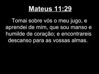 Mateus 11:29
  Tomai sobre vós o meu jugo, e
aprendei de mim, que sou manso e
humilde de coração; e encontrareis
 descanso para as vossas almas.
 