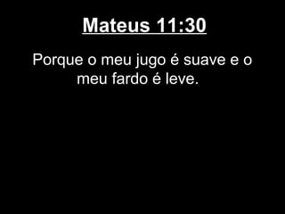 Mateus 11:30
Porque o meu jugo é suave e o
     meu fardo é leve.
 