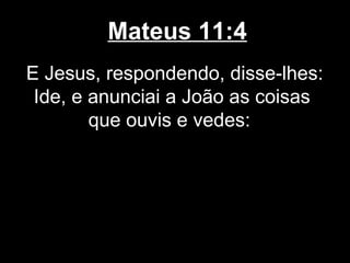 Mateus 11:4
E Jesus, respondendo, disse-lhes:
 Ide, e anunciai a João as coisas
        que ouvis e vedes:
 