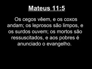 Mateus 11:5
   Os cegos vêem, e os coxos
andam; os leprosos são limpos, e
os surdos ouvem; os mortos são
 ressuscitados, e aos pobres é
    anunciado o evangelho.
 