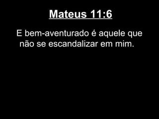 Mateus 11:6
E bem-aventurado é aquele que
 não se escandalizar em mim.
 