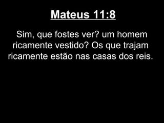 Mateus 11:8
   Sim, que fostes ver? um homem
  ricamente vestido? Os que trajam
ricamente estão nas casas dos reis.
 