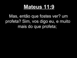 Mateus 11:9
  Mas, então que fostes ver? um
profeta? Sim, vos digo eu, e muito
       mais do que profeta;
 