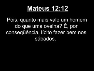 Mateus 12:12
Pois, quanto mais vale um homem
   do que uma ovelha? É, por
conseqüência, lícito fazer bem nos
            sábados.
 