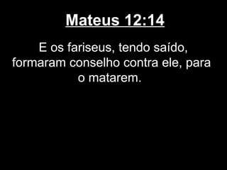 Mateus 12:14
    E os fariseus, tendo saído,
formaram conselho contra ele, para
           o matarem.
 