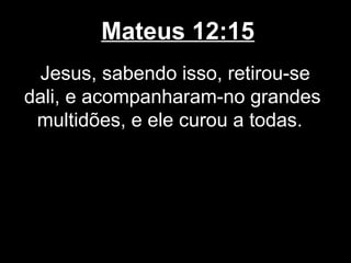 Mateus 12:15
 Jesus, sabendo isso, retirou-se
dali, e acompanharam-no grandes
 multidões, e ele curou a todas.
 