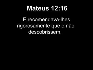 Mateus 12:16
   E recomendava-lhes
rigorosamente que o não
     descobrissem,
 
