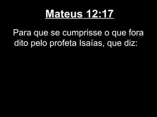 Mateus 12:17
Para que se cumprisse o que fora
dito pelo profeta Isaías, que diz:
 