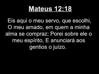 Mateus 12:18
 Eis aqui o meu servo, que escolhi,
 O meu amado, em quem a minha
alma se compraz; Porei sobre ele o
   meu espírito, E anunciará aos
          gentios o juízo.
 
