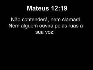 Mateus 12:19
 Não contenderá, nem clamará,
Nem alguém ouvirá pelas ruas a
          sua voz;
 