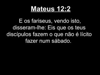 Mateus 12:2
      E os fariseus, vendo isto,
   disseram-lhe: Eis que os teus
discípulos fazem o que não é lícito
        fazer num sábado.
 