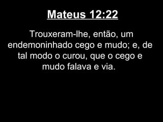 Mateus 12:22
      Trouxeram-lhe, então, um
endemoninhado cego e mudo; e, de
  tal modo o curou, que o cego e
         mudo falava e via.
 