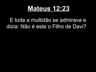 Mateus 12:23
 E toda a multidão se admirava e
dizia: Não é este o Filho de Davi?
 