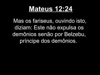 Mateus 12:24
Mas os fariseus, ouvindo isto,
 diziam: Este não expulsa os
demônios senão por Belzebu,
   príncipe dos demônios.
 