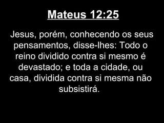 Mateus 12:25
Jesus, porém, conhecendo os seus
 pensamentos, disse-lhes: Todo o
 reino dividido contra si mesmo é
  devastado; e toda a cidade, ou
casa, dividida contra si mesma não
             subsistirá.
 