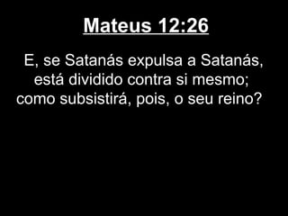 Mateus 12:26
 E, se Satanás expulsa a Satanás,
  está dividido contra si mesmo;
como subsistirá, pois, o seu reino?
 