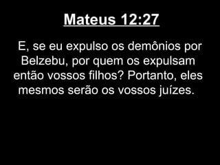 Mateus 12:27
 E, se eu expulso os demônios por
 Belzebu, por quem os expulsam
então vossos filhos? Portanto, eles
 mesmos serão os vossos juízes.
 