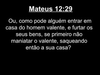 Mateus 12:29
 Ou, como pode alguém entrar em
casa do homem valente, e furtar os
    seus bens, se primeiro não
  maniatar o valente, saqueando
       então a sua casa?
 