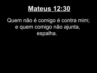 Mateus 12:30
Quem não é comigo é contra mim;
  e quem comigo não ajunta,
          espalha.
 