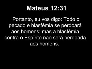 Mateus 12:31
   Portanto, eu vos digo: Todo o
  pecado e blasfêmia se perdoará
   aos homens; mas a blasfêmia
contra o Espírito não será perdoada
           aos homens.
 
