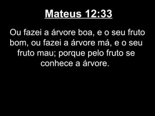 Mateus 12:33
Ou fazei a árvore boa, e o seu fruto
bom, ou fazei a árvore má, e o seu
  fruto mau; porque pelo fruto se
         conhece a árvore.
 