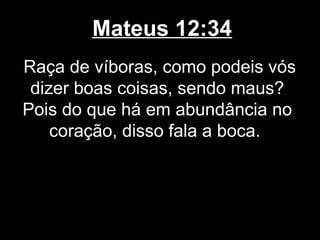 Mateus 12:34
Raça de víboras, como podeis vós
 dizer boas coisas, sendo maus?
Pois do que há em abundância no
    coração, disso fala a boca.
 
