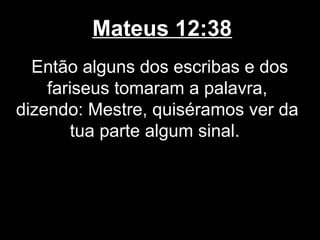 Mateus 12:38
  Então alguns dos escribas e dos
    fariseus tomaram a palavra,
dizendo: Mestre, quiséramos ver da
        tua parte algum sinal.
 