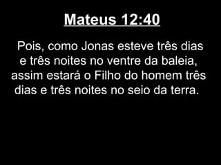 Mateus 12:40
 Pois, como Jonas esteve três dias
 e três noites no ventre da baleia,
assim estará o Filho do homem três
dias e três noites no seio da terra.
 