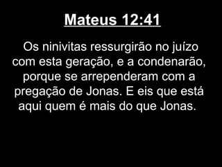 Mateus 12:41
  Os ninivitas ressurgirão no juízo
com esta geração, e a condenarão,
  porque se arrependeram com a
pregação de Jonas. E eis que está
 aqui quem é mais do que Jonas.
 