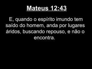 Mateus 12:43
 E, quando o espírito imundo tem
saído do homem, anda por lugares
áridos, buscando repouso, e não o
            encontra.
 
