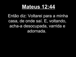 Mateus 12:44
Então diz: Voltarei para a minha
casa, de onde saí. E, voltando,
 acha-a desocupada, varrida e
           adornada.
 