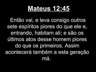 Mateus 12:45
  Então vai, e leva consigo outros
 sete espíritos piores do que ele e,
  entrando, habitam ali; e são os
 últimos atos desse homem piores
     do que os primeiros. Assim
acontecerá também a esta geração
                 má.
 