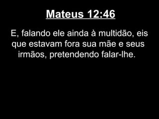 Mateus 12:46
E, falando ele ainda à multidão, eis
que estavam fora sua mãe e seus
  irmãos, pretendendo falar-lhe.
 