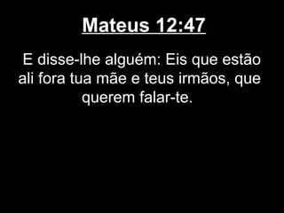 Mateus 12:47
 E disse-lhe alguém: Eis que estão
ali fora tua mãe e teus irmãos, que
           querem falar-te.
 
