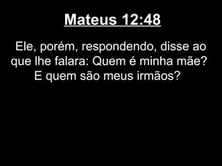 Mateus 12:48
 Ele, porém, respondendo, disse ao
que lhe falara: Quem é minha mãe?
    E quem são meus irmãos?
 