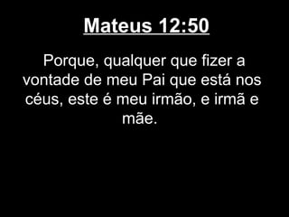 Mateus 12:50
  Porque, qualquer que fizer a
vontade de meu Pai que está nos
céus, este é meu irmão, e irmã e
             mãe.
 