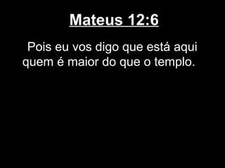 Mateus 12:6
 Pois eu vos digo que está aqui
quem é maior do que o templo.
 