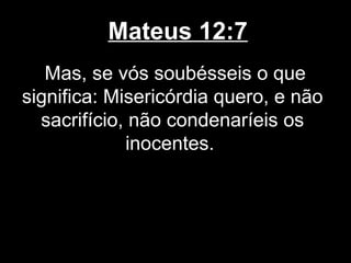 Mateus 12:7
   Mas, se vós soubésseis o que
significa: Misericórdia quero, e não
  sacrifício, não condenaríeis os
             inocentes.
 