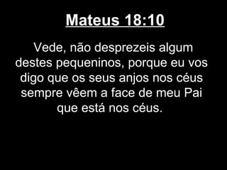 Mateus 18:10
    Vede, não desprezeis algum
destes pequeninos, porque eu vos
 digo que os seus anjos nos céus
 sempre vêem a face de meu Pai
       que está nos céus.
 