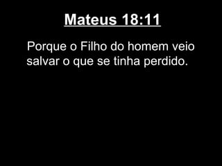 Mateus 18:11
Porque o Filho do homem veio
salvar o que se tinha perdido.
 