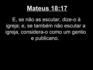 Mateus 18:17
   E, se não as escutar, dize-o à
igreja; e, se também não escutar a
igreja, considera-o como um gentio
            e publicano.
 