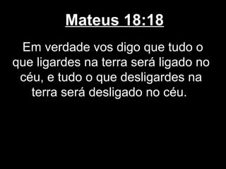 Mateus 18:18
 Em verdade vos digo que tudo o
que ligardes na terra será ligado no
 céu, e tudo o que desligardes na
   terra será desligado no céu.
 
