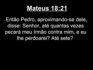 Mateus 18:21
Então Pedro, aproximando-se dele,
 disse: Senhor, até quantas vezes
pecará meu irmão contra mim, e eu
     lhe perdoarei? Até sete?
 