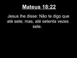 Mateus 18:22
Jesus lhe disse: Não te digo que
até sete; mas, até setenta vezes
             sete.
 