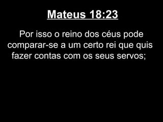 Mateus 18:23
   Por isso o reino dos céus pode
comparar-se a um certo rei que quis
 fazer contas com os seus servos;
 