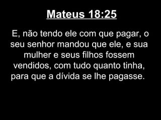 Mateus 18:25
E, não tendo ele com que pagar, o
seu senhor mandou que ele, e sua
   mulher e seus filhos fossem
 vendidos, com tudo quanto tinha,
para que a dívida se lhe pagasse.
 